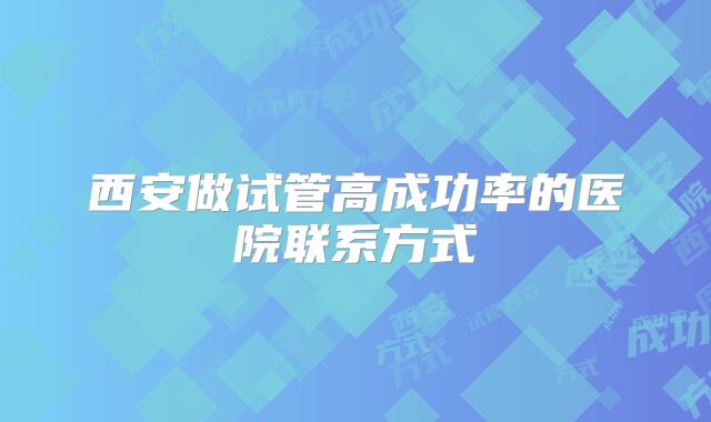 西安做试管高成功率的医院联系方式