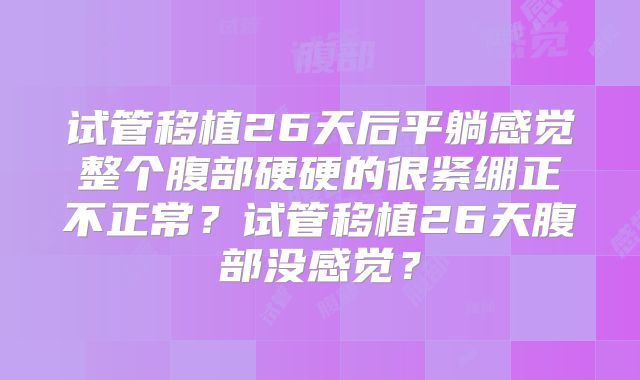 试管移植26天后平躺感觉整个腹部硬硬的很紧绷正不正常？试管移植26天腹部没感觉？