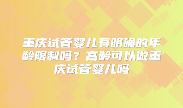 重庆试管婴儿有明确的年龄限制吗?高龄可以做重庆试管婴儿吗