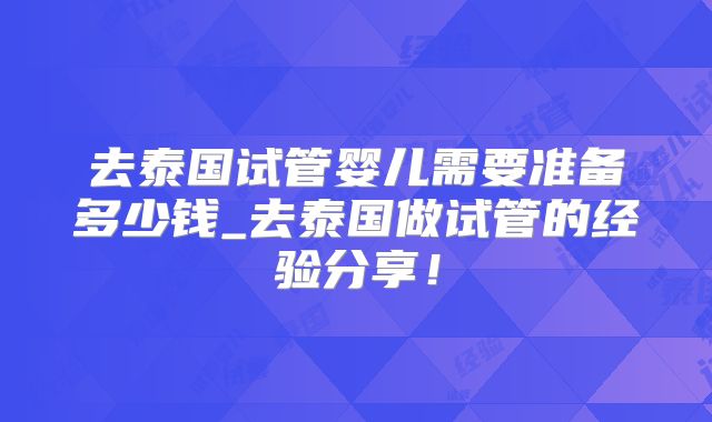 去泰国试管婴儿需要准备多少钱_去泰国做试管的经验分享！