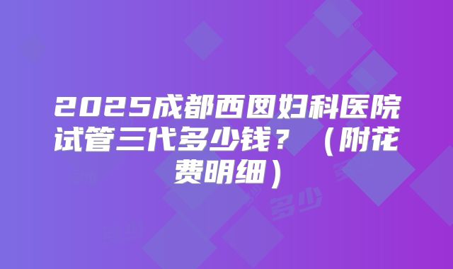 2025成都西囡妇科医院试管三代多少钱？（附花费明细）