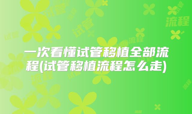 一次看懂试管移植全部流程(试管移植流程怎么走)