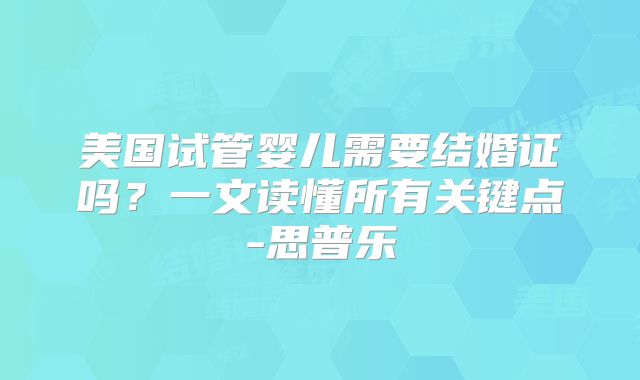 美国试管婴儿需要结婚证吗？一文读懂所有关键点-思普乐