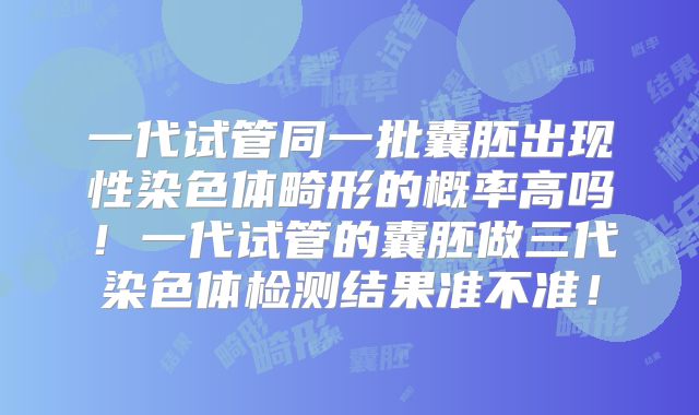 一代试管同一批囊胚出现性染色体畸形的概率高吗！一代试管的囊胚做三代染色体检测结果准不准！