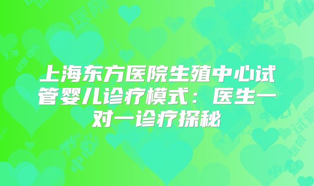 上海东方医院生殖中心试管婴儿诊疗模式：医生一对一诊疗探秘