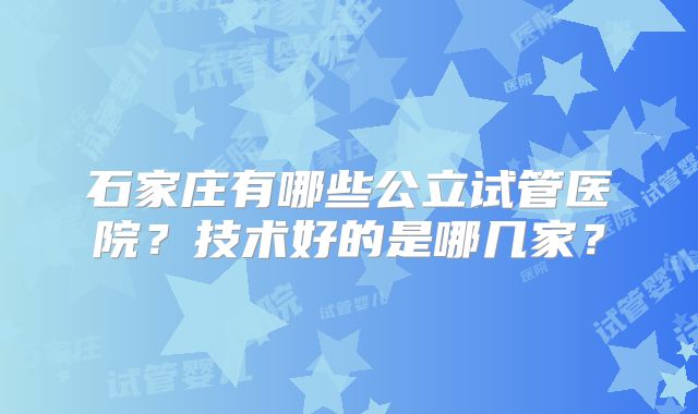 石家庄有哪些公立试管医院？技术好的是哪几家？