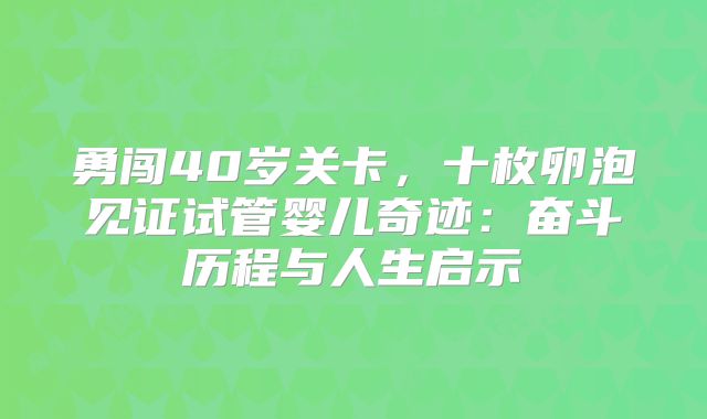 勇闯40岁关卡，十枚卵泡见证试管婴儿奇迹：奋斗历程与人生启示