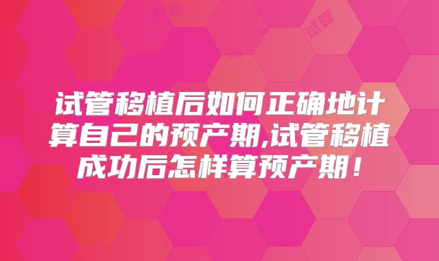 试管移植后如何正确地计算自己的预产期,试管移植成功后怎样算预产期！