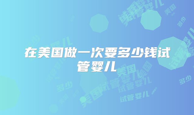 在美国做一次要多少钱试管婴儿