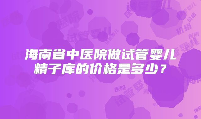 海南省中医院做试管婴儿精子库的价格是多少?