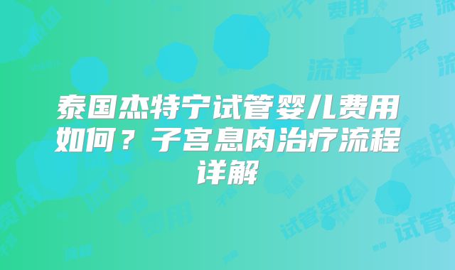 泰国杰特宁试管婴儿费用如何?子宫息肉治疗流程详解