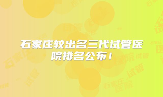 石家庄较出名三代试管医院排名公布！