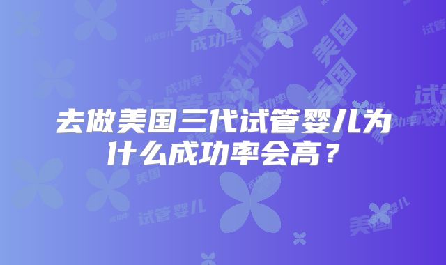 去做美国三代试管婴儿为什么成功率会高？