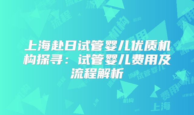 上海赴日试管婴儿优质机构探寻：试管婴儿费用及流程解析