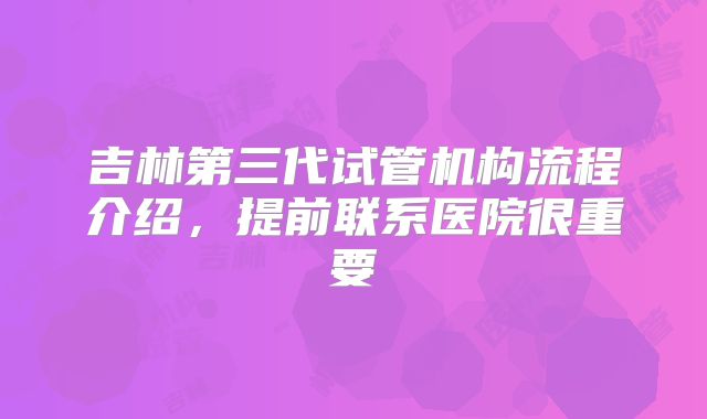 吉林第三代试管机构流程介绍，提前联系医院很重要