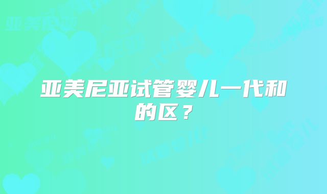 亚美尼亚试管婴儿一代和的区?