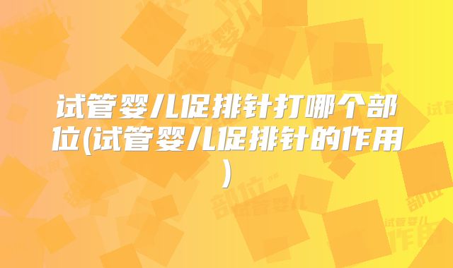 试管婴儿促排针打哪个部位(试管婴儿促排针的作用)