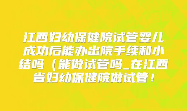 江西妇幼保健院试管婴儿成功后能办出院手续和小结吗（能做试管吗_在江西省妇幼保健院做试管！