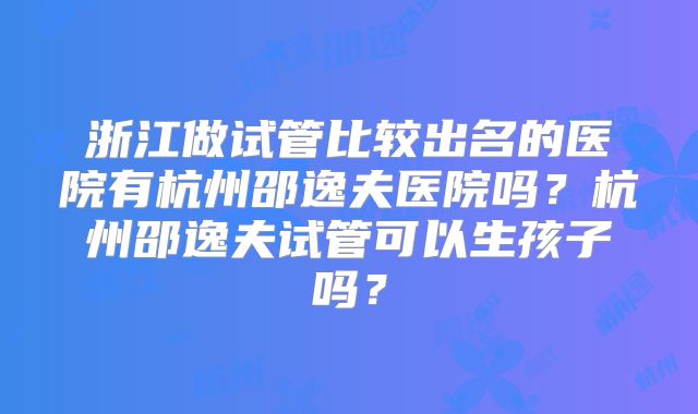 浙江做试管比较出名的医院有杭州邵逸夫医院吗？杭州邵逸夫试管可以生孩子吗？