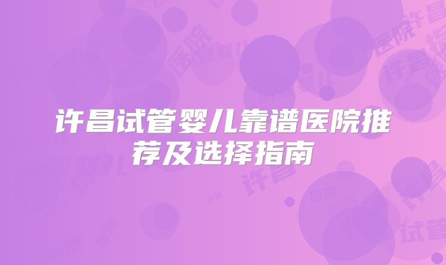 许昌试管婴儿靠谱医院推荐及选择指南