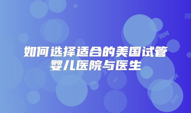 如何选择适合的美国试管婴儿医院与医生