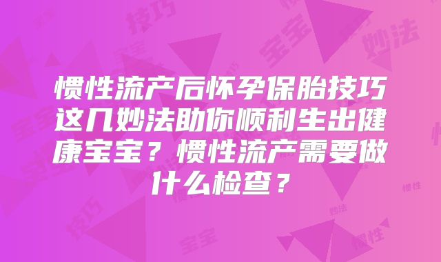 惯性流产后怀孕保胎技巧这几妙法助你顺利生出健康宝宝？惯性流产需要做什么检查？