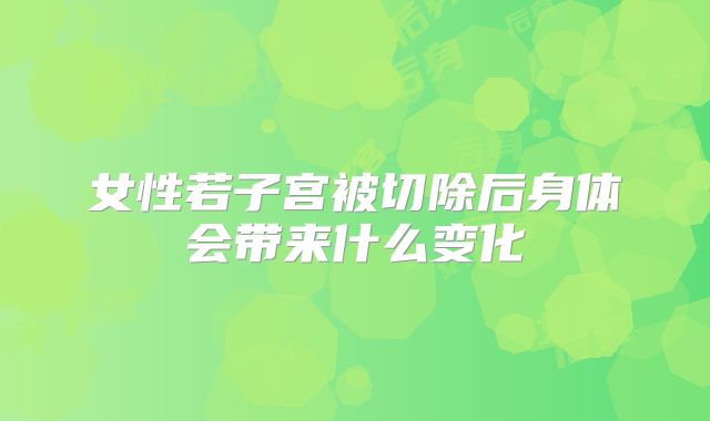 女性若子宫被切除后身体会带来什么变化