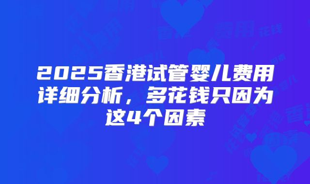 2025香港试管婴儿费用详细分析，多花钱只因为这4个因素