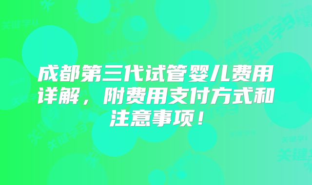 成都第三代试管婴儿费用详解,附费用支付方式和注意事项!