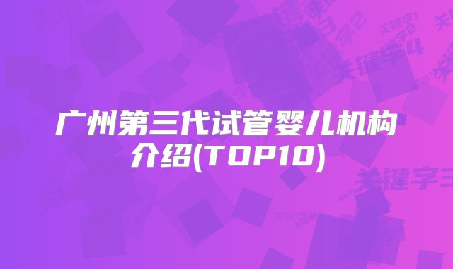 广州第三代试管婴儿机构介绍(TOP10)