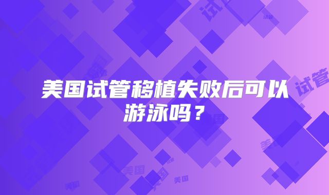 美国试管移植失败后可以游泳吗？