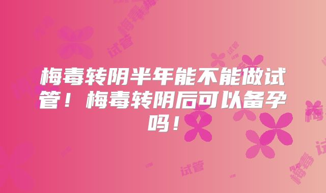梅毒转阴半年能不能做试管！梅毒转阴后可以备孕吗！