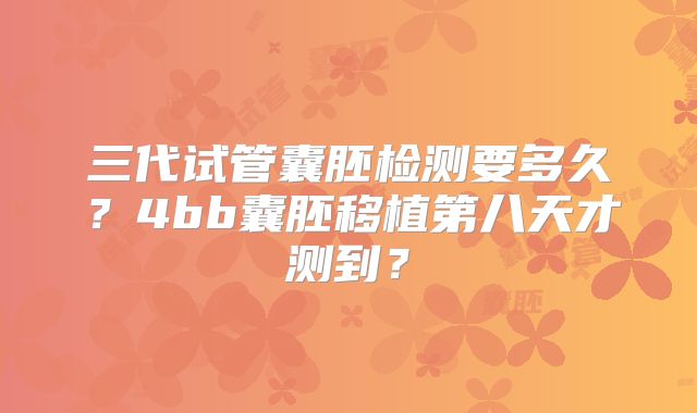 三代试管囊胚检测要多久？4bb囊胚移植第八天才测到？