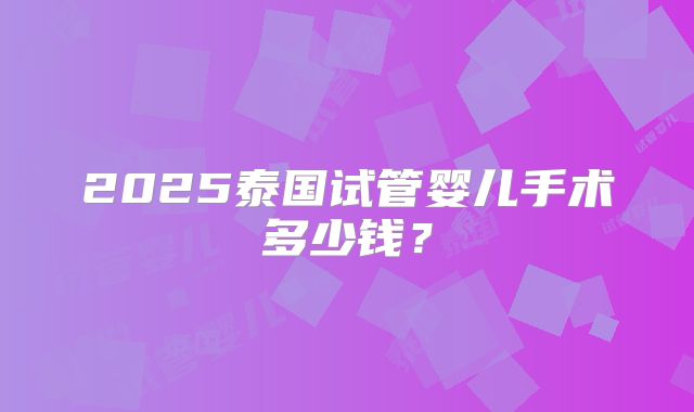 2025泰国试管婴儿手术多少钱？