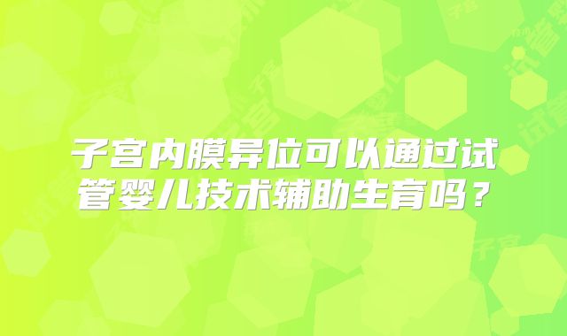 子宫内膜异位可以通过试管婴儿技术辅助生育吗？