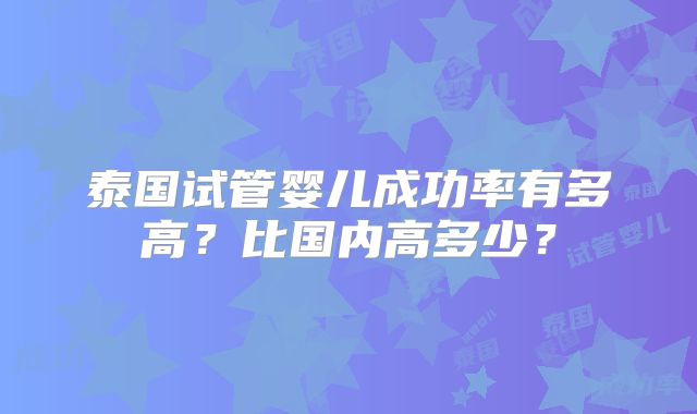泰国试管婴儿成功率有多高？比国内高多少？