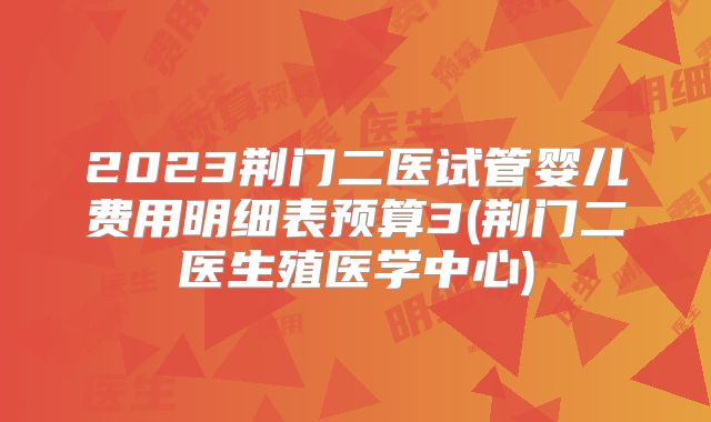2023荆门二医试管婴儿费用明细表预算3(荆门二医生殖医学中心)