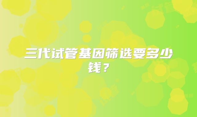 三代试管基因筛选要多少钱？