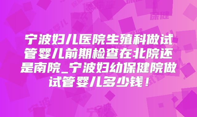宁波妇儿医院生殖科做试管婴儿前期检查在北院还是南院_宁波妇幼保健院做试管婴儿多少钱！