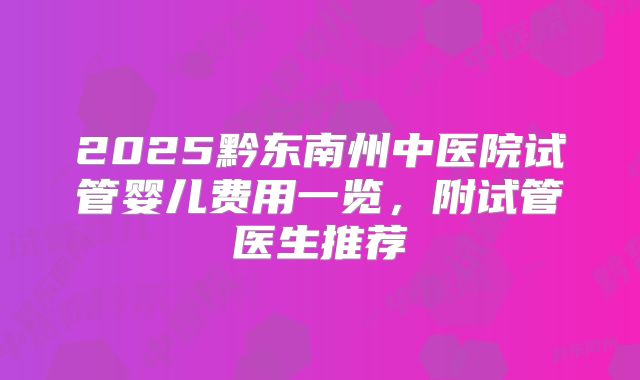 2025黔东南州中医院试管婴儿费用一览,附试管医生推荐