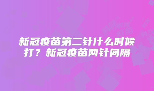 新冠疫苗第二针什么时候打？新冠疫苗两针间隔