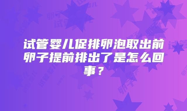 试管婴儿促排卵泡取出前卵子提前排出了是怎么回事？
