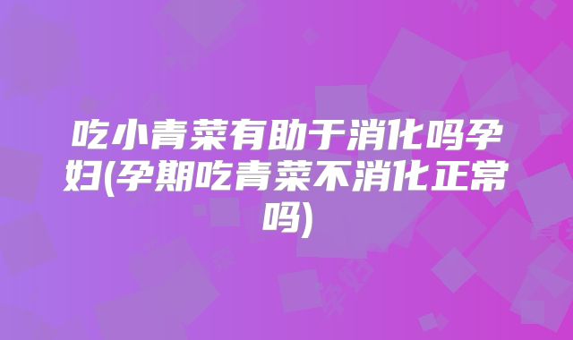 吃小青菜有助于消化吗孕妇(孕期吃青菜不消化正常吗)