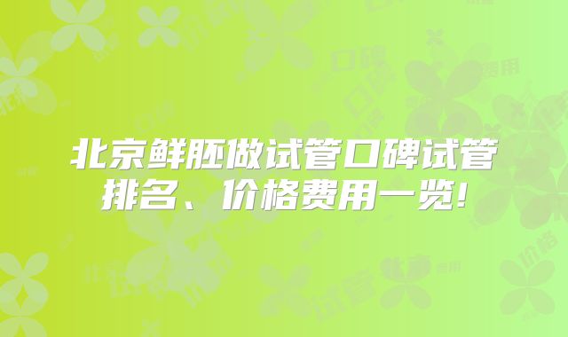 北京鲜胚做试管口碑试管排名、价格费用一览!