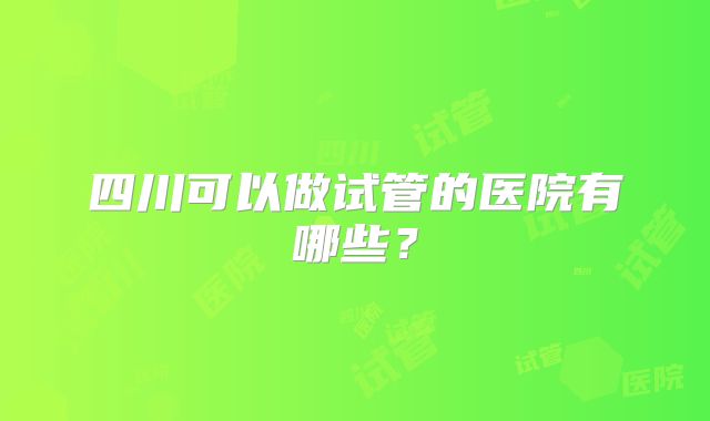 四川可以做试管的医院有哪些？
