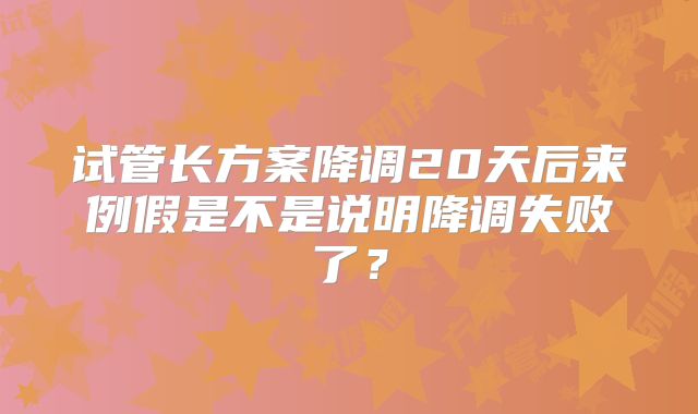 试管长方案降调20天后来例假是不是说明降调失败了？