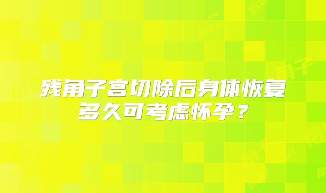 残角子宫切除后身体恢复多久可考虑怀孕？
