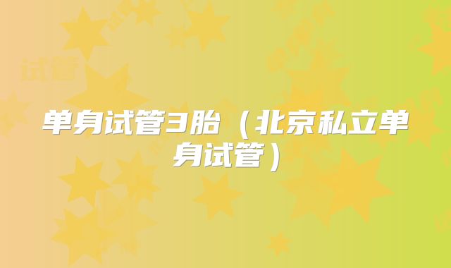 单身试管3胎（北京私立单身试管）