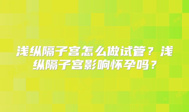 浅纵隔子宫怎么做试管？浅纵隔子宫影响怀孕吗？