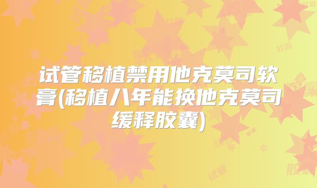 试管移植禁用他克莫司软膏(移植八年能换他克莫司缓释胶囊)